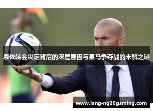 恩佐转会决定背后的深层原因与皇马争夺战的未解之谜
