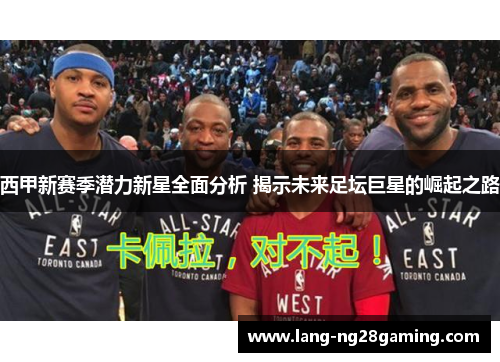 西甲新赛季潜力新星全面分析 揭示未来足坛巨星的崛起之路