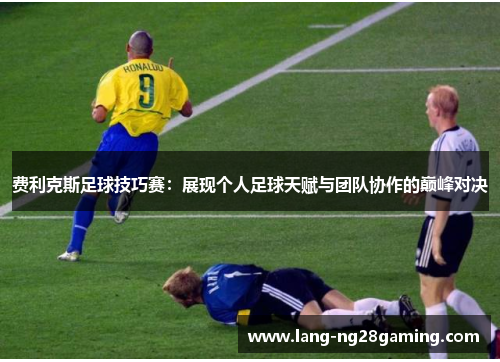 费利克斯足球技巧赛:展现个人足球天赋与团队协作的巅峰对决