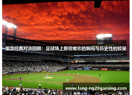 里昂经典对决回顾:足球场上那些难忘的瞬间与历史性的较量