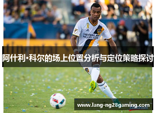 阿什利·科尔的场上位置分析与定位策略探讨