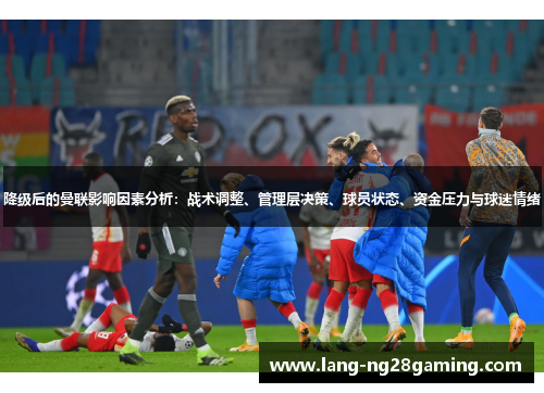 降级后的曼联影响因素分析：战术调整、管理层决策、球员状态、资金压力与球迷情绪