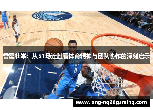 雷霆壮举：从51场连胜看体育精神与团队协作的深刻启示