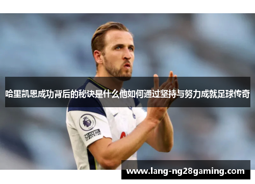 哈里凯恩成功背后的秘诀是什么他如何通过坚持与努力成就足球传奇