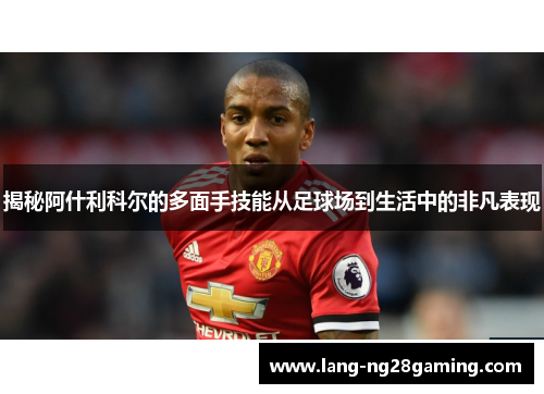 揭秘阿什利科尔的多面手技能从足球场到生活中的非凡表现