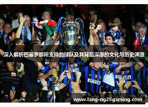 深入解析巴塞罗那所支持的球队及其背后深厚的文化与历史渊源