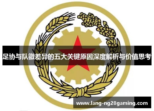 足协与队徽差异的五大关键原因深度解析与价值思考 足协与队徽差异的五大关键原因深度解析与价值思考