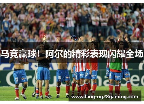 马竞赢球！阿尔的精彩表现闪耀全场