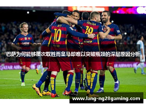 巴萨为何能够屡次取胜而皇马却难以突破瓶颈的深层原因分析