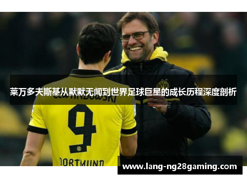 莱万多夫斯基从默默无闻到世界足球巨星的成长历程深度剖析 莱万多夫斯基从默默无闻到世界足球巨星的成长历程深度剖析