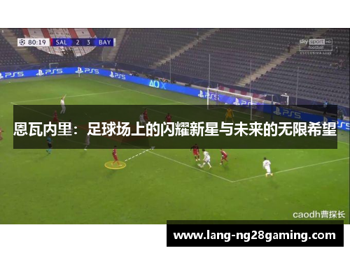恩瓦内里:足球场上的闪耀新星与未来的无限希望 恩瓦内里:足球场上的闪耀新星与未来的无限希望