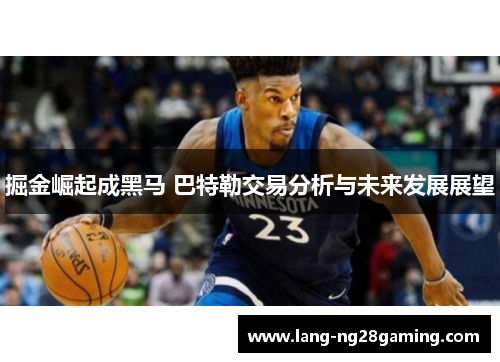 掘金崛起成黑马 巴特勒交易分析与未来发展展望 掘金崛起成黑马 巴特勒交易分析与未来发展展望