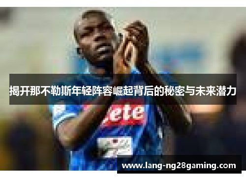 揭开那不勒斯年轻阵容崛起背后的秘密与未来潜力