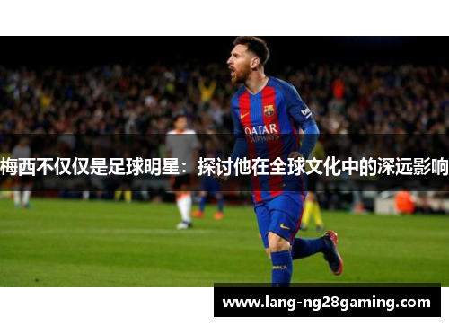 梅西不仅仅是足球明星:探讨他在全球文化中的深远影响 梅西不仅仅是足球明星:探讨他在全球文化中的深远影响