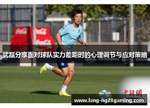 武磊分享面对球队实力差距时的心理调节与应对策略
