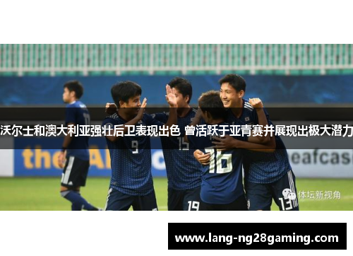 沃尔士和澳大利亚强壮后卫表现出色 曾活跃于亚青赛并展现出极大潜力