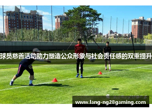 球员慈善活动助力塑造公众形象与社会责任感的双重提升