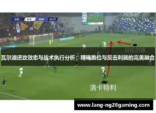 瓦尔迪进攻效率与战术执行分析：精确跑位与反击利器的完美融合