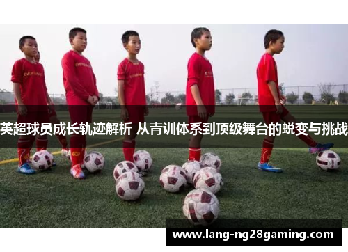 英超球员成长轨迹解析 从青训体系到顶级舞台的蜕变与挑战
