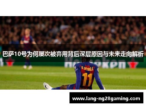 巴萨10号为何屡次被弃用背后深层原因与未来走向解析