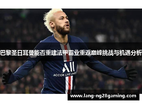 巴黎圣日耳曼能否重建法甲霸业重返巅峰挑战与机遇分析
