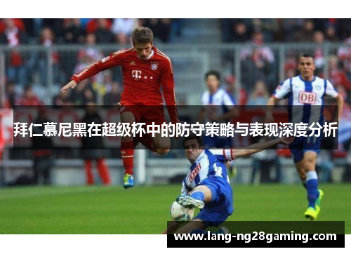 拜仁慕尼黑在超级杯中的防守策略与表现深度分析