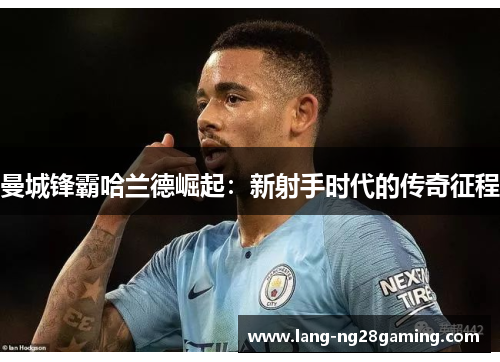 曼城锋霸哈兰德崛起：新射手时代的传奇征程
