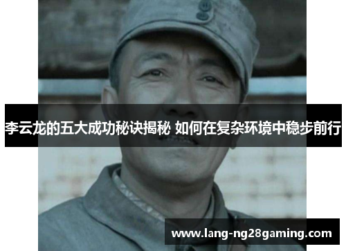 李云龙的五大成功秘诀揭秘 如何在复杂环境中稳步前行