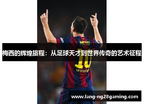 梅西的辉煌旅程：从足球天才到世界传奇的艺术征程