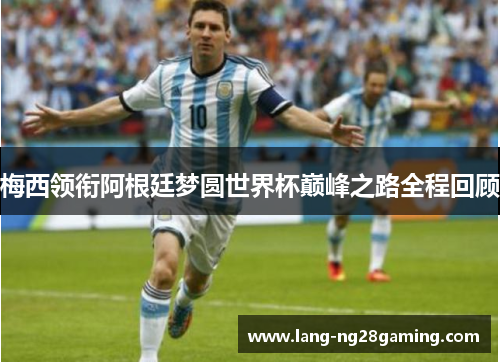 梅西领衔阿根廷梦圆世界杯巅峰之路全程回顾