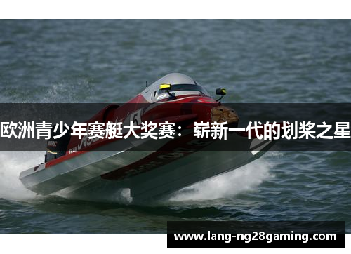 欧洲青少年赛艇大奖赛：崭新一代的划桨之星