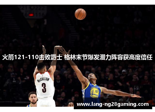 火箭121-110击败爵士 格林末节爆发潜力阵容获高度信任 火箭121-110击败爵士 格林末节爆发潜力阵容获高度信任