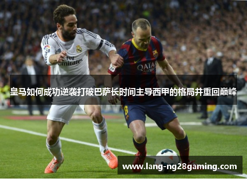 皇马如何成功逆袭打破巴萨长时间主导西甲的格局并重回巅峰 皇马如何成功逆袭打破巴萨长时间主导西甲的格局并重回巅峰