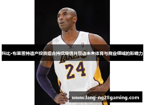 科比·布莱恩特遗产投资组合持续增值并塑造未来体育与商业领域的影响力 科比·布莱恩特遗产投资组合持续增值并塑造未来体育与商业领域的影响力