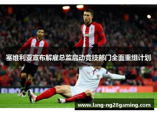 塞维利亚宣布解雇总监启动竞技部门全面重组计划 塞维利亚宣布解雇总监启动竞技部门全面重组计划