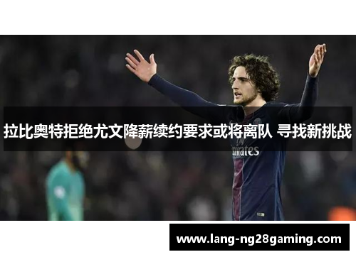 拉比奥特拒绝尤文降薪续约要求或将离队 寻找新挑战