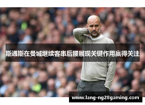 斯通斯在曼城继续客串后腰展现关键作用赢得关注