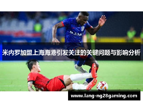 米内罗加盟上海海港引发关注的关键问题与影响分析 米内罗加盟上海海港引发关注的关键问题与影响分析