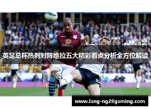 英足总杯热刺对阵维拉五大精彩看点分析全方位解读