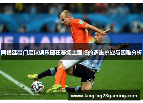 阿根廷豪门足球俱乐部在赛场上面临的多重挑战与困难分析