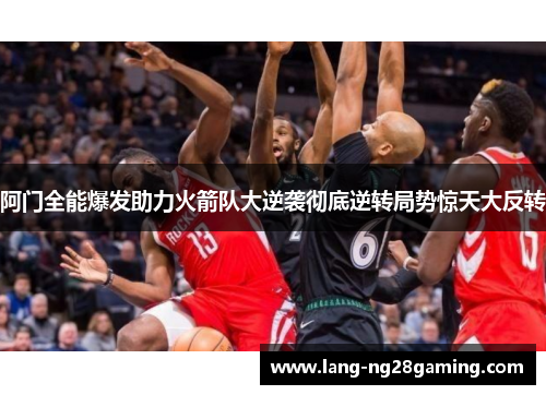 阿门全能爆发助力火箭队大逆袭彻底逆转局势惊天大反转