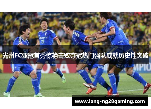 光州FC亚冠首秀惊艳击败夺冠热门强队成就历史性突破