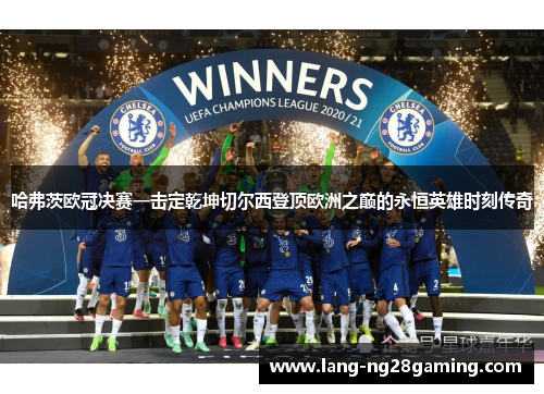 哈弗茨欧冠决赛一击定乾坤切尔西登顶欧洲之巅的永恒英雄时刻传奇 哈弗茨欧冠决赛一击定乾坤切尔西登顶欧洲之巅的永恒英雄时刻传奇