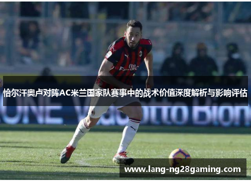 恰尔汗奥卢对阵AC米兰国家队赛事中的战术价值深度解析与影响评估